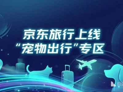 京东旅行首推“宠物出行”专区，携宠旅行一站式预订时代正式开启
